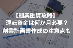 【創業融資攻略】運転資金は何か月必要？ 創業計画書を書く上での注意点も