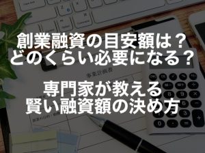 創業融資はいくらが目安？ どのくらい必要？ 専門家が教える賢い融資額の決め方