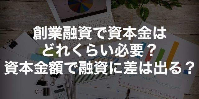 創業融資、資本金はいくら必要？ 資本金額で融資に差は出る？