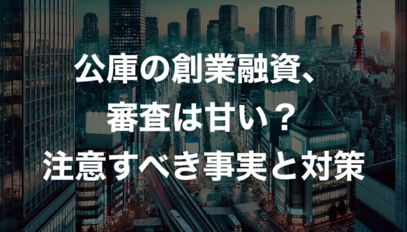 「公庫の創業融資の審査は甘い」はウソ？ 注意すべき事実と対策