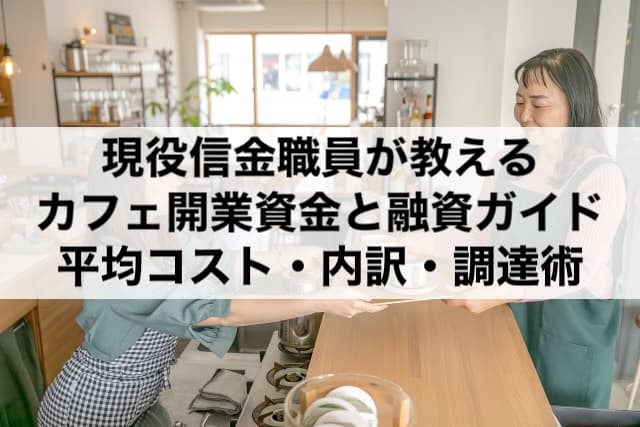 カフェ開業資金と融資ガイド─現役信金職員が教える平均コスト・内訳・調達術